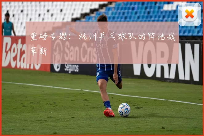 重磅专题：杭州乒乓球队的阵地战革新