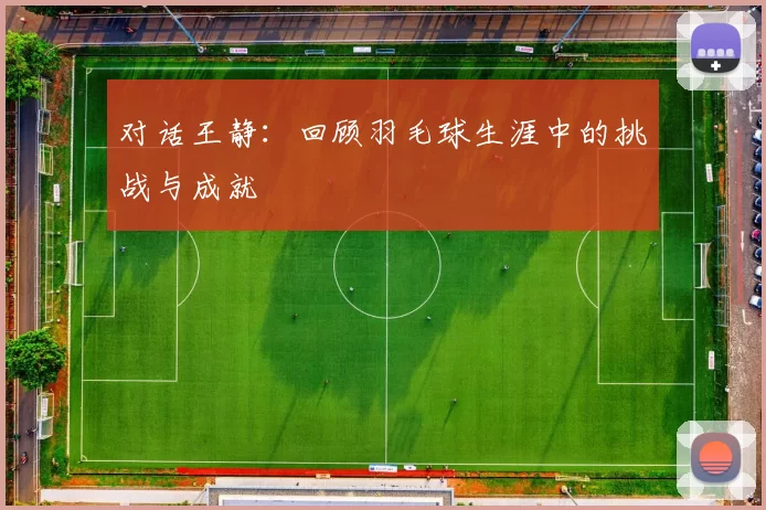 对话王静：回顾羽毛球生涯中的挑战与成就