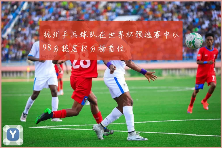 杭州乒乓球队在世界杯预选赛中以98分稳居积分榜首位