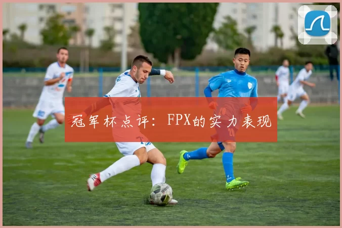 冠军杯点评：FPX的实力表现