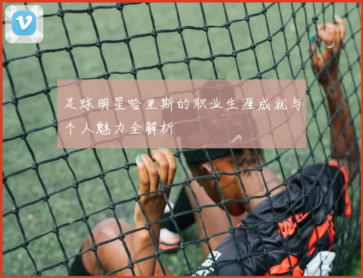 足球明星哈里斯的职业生涯成就与个人魅力全解析