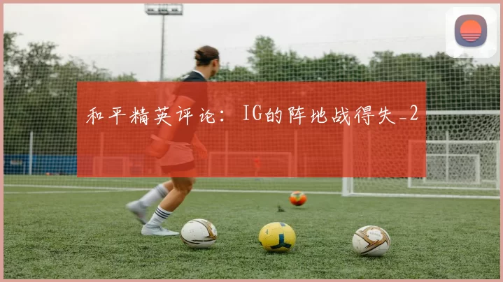和平精英评论：IG的阵地战得失_2