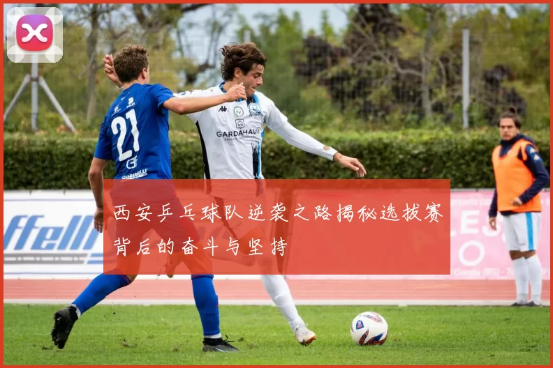 西安乒乓球队逆袭之路揭秘选拔赛背后的奋斗与坚持