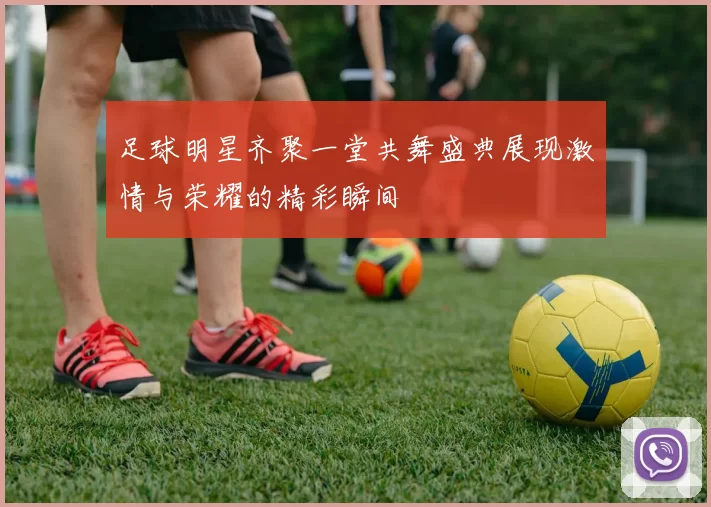 足球明星齐聚一堂共舞盛典展现激情与荣耀的精彩瞬间