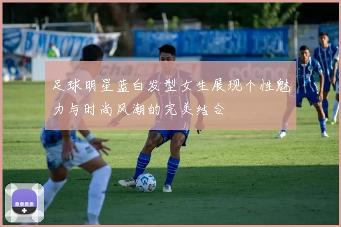 足球明星蓝白发型女生展现个性魅力与时尚风潮的完美结合