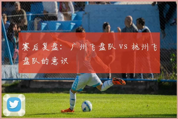 赛后复盘：广州飞盘队 vs 杭州飞盘队的意识