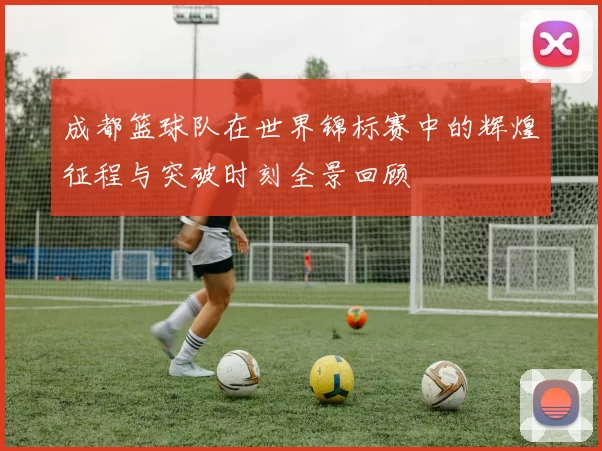 成都篮球队在世界锦标赛中的辉煌征程与突破时刻全景回顾