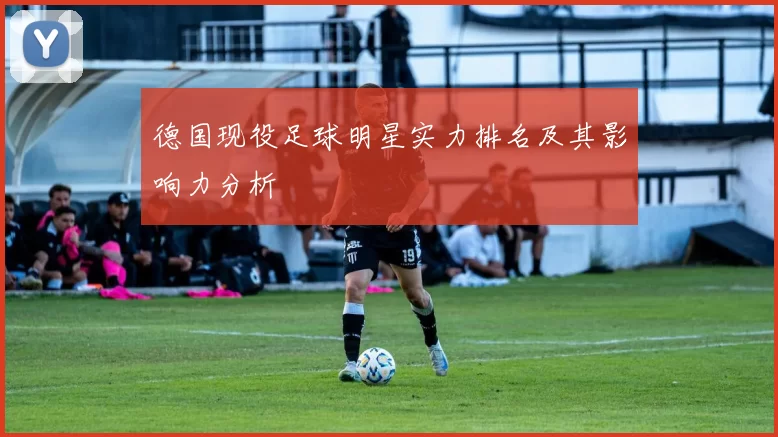 德国现役足球明星实力排名及其影响力分析